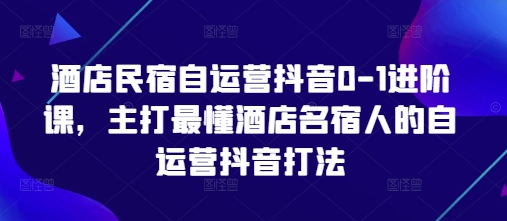 酒店民宿自运营抖音0-1进阶课，主打最懂酒店名宿人的自运营抖音打法网创项目-知识付费-在线课程-自媒体创业-网络副业-优利资源优利资源网