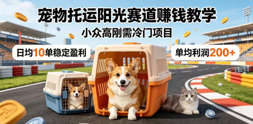 宠物托运阳光赛道賺钱教学，小众高刚需冷门项目，日均10单稳定盈利，单均利润200+网创项目-知识付费-在线课程-自媒体创业-网络副业-优利资源优利资源网