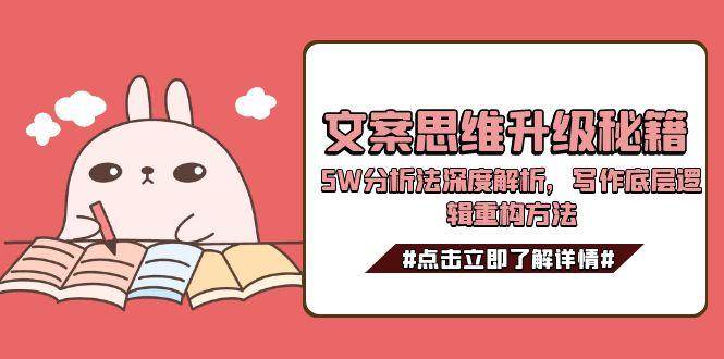 文案思维升级秘籍，5W分析法深度解析，写作底层逻辑重构方法网创项目-知识付费-在线课程-自媒体创业-网络副业-优利资源优利资源网