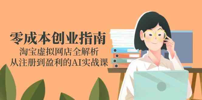 零成本创业指南：淘宝虚拟网店全解析，从注册到盈利的AI实战课网创项目-知识付费-在线课程-自媒体创业-网络副业-优利资源优利资源网