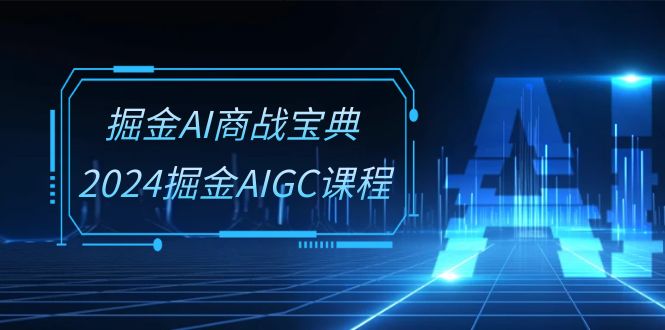 掘金AI商战宝典系统班：2024掘金AIGC课程（30节视频课）网创项目-知识付费-在线课程-自媒体创业-网络副业-优利资源优利资源网