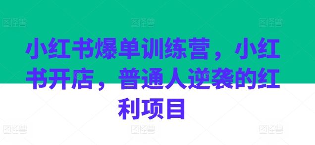 小红书爆单训练营，小红书开店，普通人逆袭的红利项目网创项目-知识付费-在线课程-自媒体创业-网络副业-优利资源优利资源网