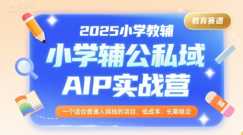 2025小学教辅公私域AIP实战营，一个适合普通人搞钱的项目，低成本，长期稳定网创项目-知识付费-在线课程-自媒体创业-网络副业-优利资源优利资源网