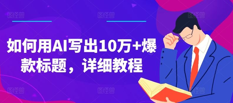 如何用AI写出10万+爆款标题，详细教程【揭秘】网创项目-知识付费-在线课程-自媒体创业-网络副业-优利资源优利资源网
