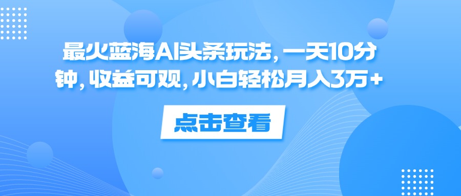 （12257期）最火蓝海AI头条玩法，一天10分钟，收益可观，小白轻松月入3万+网创项目-知识付费-在线课程-自媒体创业-网络副业-优利资源优利资源网