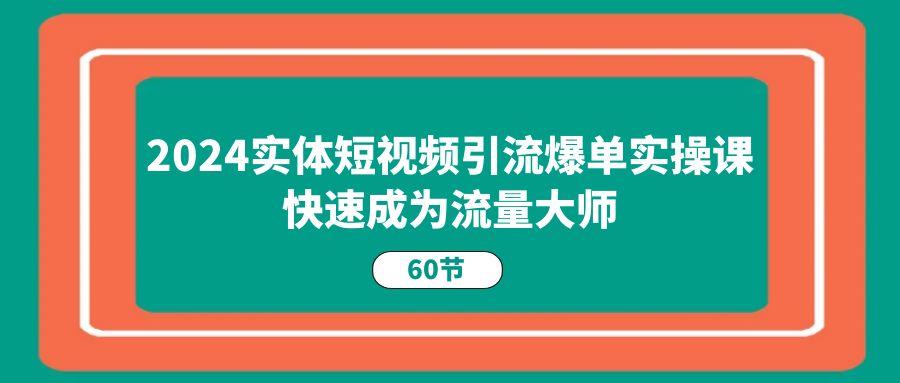 （11223期）2024实体短视频引流爆单实操课，快速成为流量大师（60节）网创项目-知识付费-在线课程-自媒体创业-网络副业-优利资源优利资源网