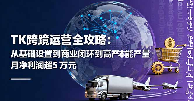 TK跨境运营全攻略：从基础设置到商业闭环到低成本量产，月净利润超5万美元网创项目-知识付费-在线课程-自媒体创业-网络副业-优利资源优利资源网