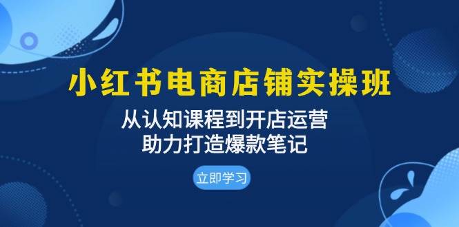 小红书电商店铺实操班：从认知课程到开店运营，助力打造爆款笔记网创项目-知识付费-在线课程-自媒体创业-网络副业-优利资源优利资源网