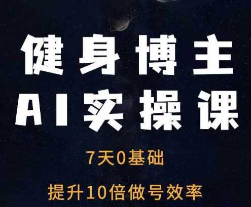 健身博主AI实操课——7天从0到1提升10倍做号效率网创项目-知识付费-在线课程-自媒体创业-网络副业-优利资源优利资源网