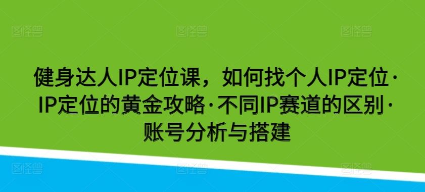 健身达人IP定位课，如何找个人IP定位·IP定位的黄金攻略·不同IP赛道的区别·账号分析与搭建网创项目-知识付费-在线课程-自媒体创业-网络副业-优利资源优利资源网