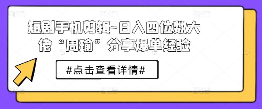短剧手机剪辑-日入四位数大佬“周瑜”分享爆单经验网创项目-知识付费-在线课程-自媒体创业-网络副业-优利资源优利资源网