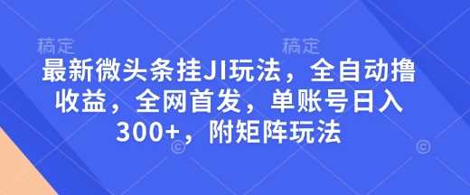 最新微头条挂JI玩法，全自动撸收益，全网首发，单账号日入300+，附矩阵玩法【揭秘】网创项目-知识付费-在线课程-自媒体创业-网络副业-优利资源优利资源网