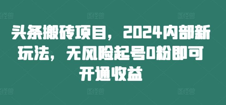 头条搬砖项目，2024内部新玩法，无风险起号0粉即可开通收益网创项目-知识付费-在线课程-自媒体创业-网络副业-优利资源优利资源网