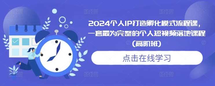 2024个人IP打造孵化模式流程课，一套最为完整的个人短视频落地课程(高阶班)网创项目-知识付费-在线课程-自媒体创业-网络副业-优利资源优利资源网