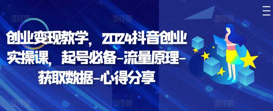 创业变现教学，2024抖音创业实操课，起号必备-流量原理-获取数据-心得分享网创项目-知识付费-在线课程-自媒体创业-网络副业-优利资源优利资源网