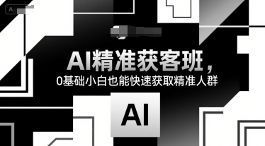 AI精准获客班，0基础小白也能快速获取精准人群网创项目-知识付费-在线课程-自媒体创业-网络副业-优利资源优利资源网