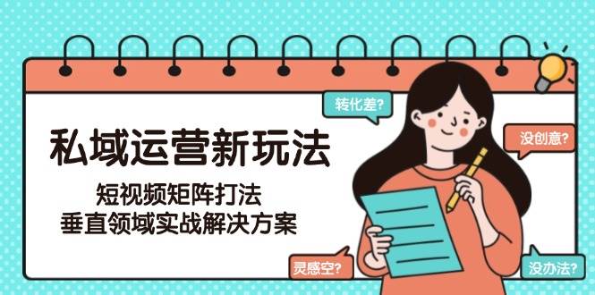 私域运营新玩法，短视频矩阵打法，垂直领域实战解决方案（更新6月）网创项目-知识付费-在线课程-自媒体创业-网络副业-优利资源优利资源网