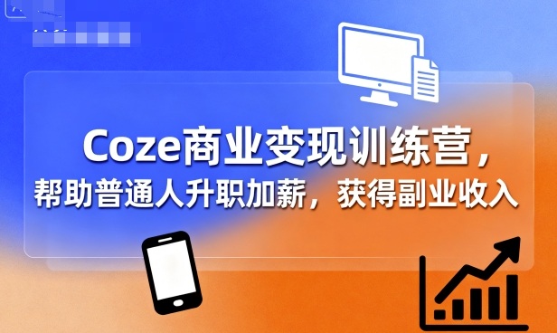 Coze商业变现训练营，帮助普通人升职加薪， 获得副业收入网创项目-知识付费-在线课程-自媒体创业-网络副业-优利资源优利资源网