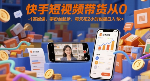 快手短视频带货从0-1实操课，零粉丝起步，每天花2小时也能日入1k+网创项目-知识付费-在线课程-自媒体创业-网络副业-优利资源优利资源网