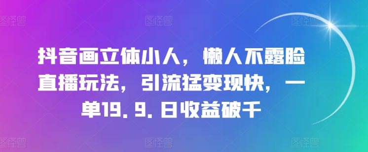 抖音画立体小人，懒人不露脸直播玩法，引流猛变现快，一单19.9.日收益破千【揭秘】网创项目-知识付费-在线课程-自媒体创业-网络副业-优利资源优利资源网