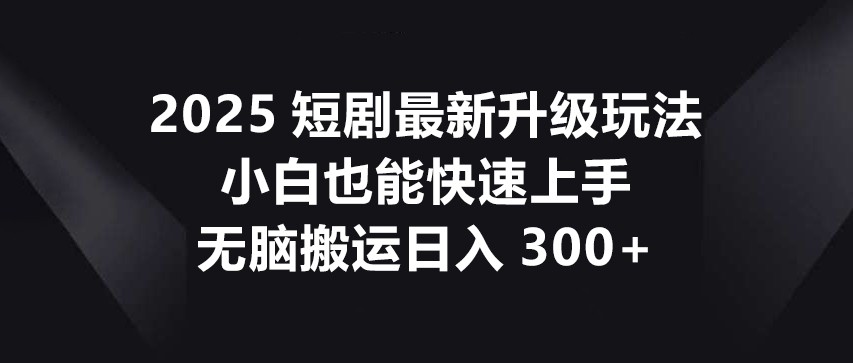 2025短剧最新升级玩法，小白也能快速上手，无脑搬运日入300+网创项目-知识付费-在线课程-自媒体创业-网络副业-优利资源优利资源网