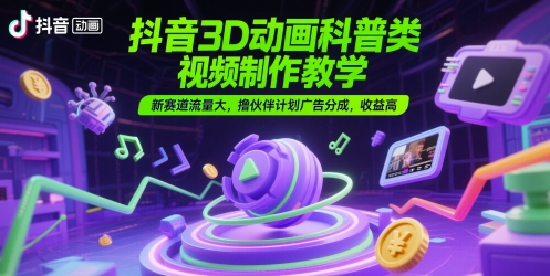 抖音3D动画科普类视频制作教学，新赛道流量大，撸伙伴计划广告分成，收益高网创项目-知识付费-在线课程-自媒体创业-网络副业-优利资源优利资源网