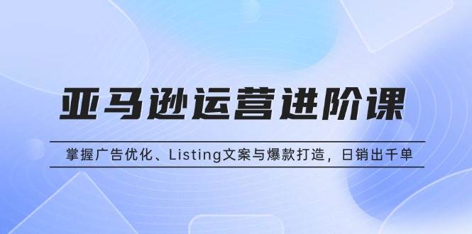 （13517期）亚马逊运营进阶课：掌握广告优化、Listing文案与爆款打造，日销出千单网创项目-知识付费-在线课程-自媒体创业-网络副业-优利资源优利资源网