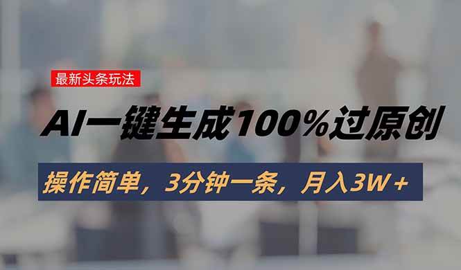 （15605期）头条最新玩法，AI一键生成100%过原创，操作简单，3分钟一条，月入3W＋网创项目-知识付费-在线课程-自媒体创业-网络副业-优利资源优利资源网