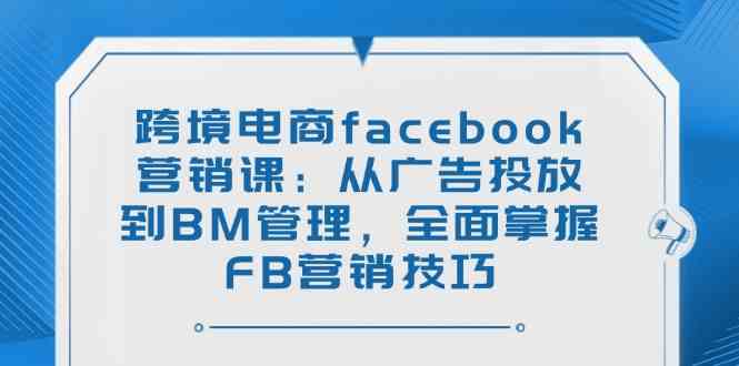 跨境电商facebook营销课：从广告投放到BM管理，全面掌握FB营销技巧网创项目-知识付费-在线课程-自媒体创业-网络副业-优利资源优利资源网