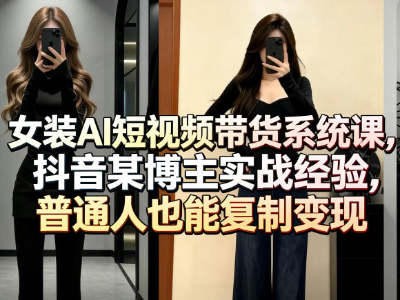 女装AI短视频带货系统课，抖音某博主实战经验，普通人也能复制变现网创项目-知识付费-在线课程-自媒体创业-网络副业-优利资源优利资源网