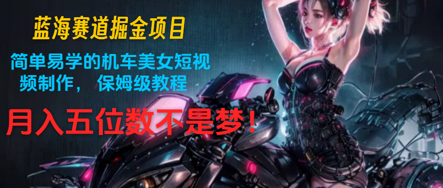 蓝海赛道掘金项目：简单易学的机车美女短视频制作， 保姆级教程，月入五位数不是梦网创项目-知识付费-在线课程-自媒体创业-网络副业-优利资源优利资源网