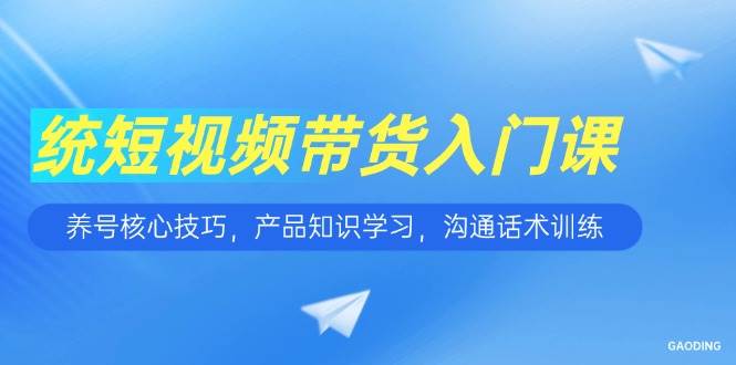 （15091期）短视频带货入门课，养号核心技巧，产品知识学习，沟通话术训练网创项目-知识付费-在线课程-自媒体创业-网络副业-优利资源优利资源网