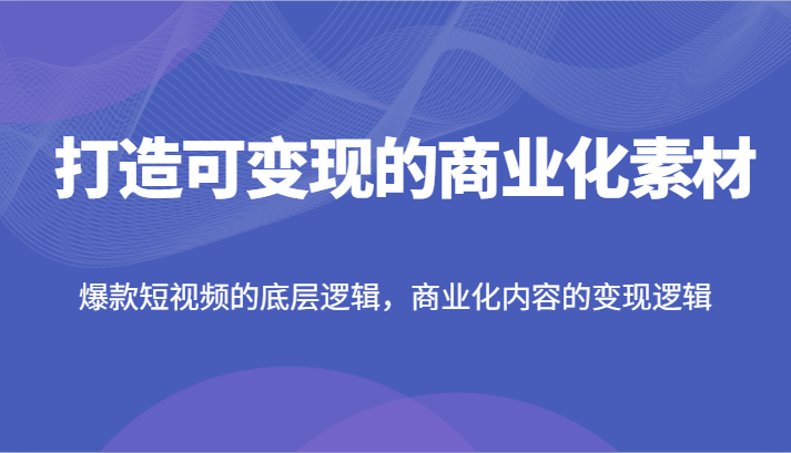 打造可变现的商业化素材，爆款短视频的底层逻辑，商业化内容的变现逻辑网创项目-知识付费-在线课程-自媒体创业-网络副业-优利资源优利资源网