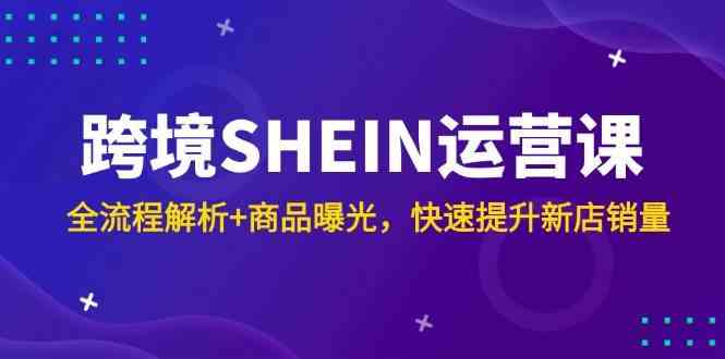 跨境SHEIN运营课，全流程解析+商品曝光，快速提升新店销量网创项目-知识付费-在线课程-自媒体创业-网络副业-优利资源优利资源网
