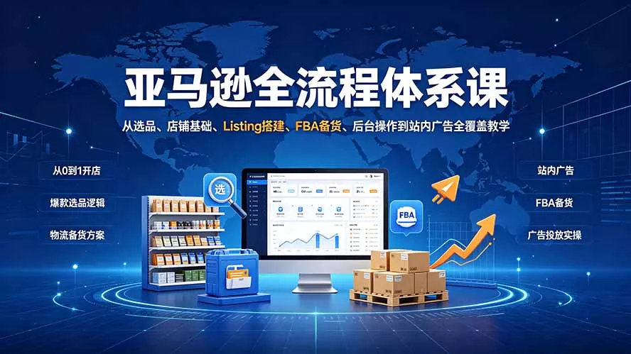 亚马逊全流程体系课：从选品、店铺基础、Listing搭建、FBA备货、后台操作到站内广告全覆盖教学网创项目-知识付费-在线课程-自媒体创业-网络副业-优利资源优利资源网