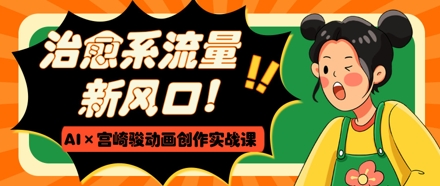 治愈系流量新风口，AI+宫崎骏动画创作实战课，从0到1打造爆款视频网创项目-知识付费-在线课程-自媒体创业-网络副业-优利资源优利资源网