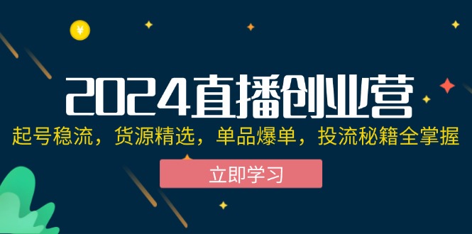 （12308期）2024直播创业营：起号稳流，货源精选，单品爆单，投流秘籍全掌握网创项目-知识付费-在线课程-自媒体创业-网络副业-优利资源优利资源网