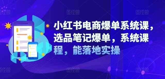 小红书电商爆单系统课，选品笔记爆单，系统课程，能落地实操网创项目-知识付费-在线课程-自媒体创业-网络副业-优利资源优利资源网