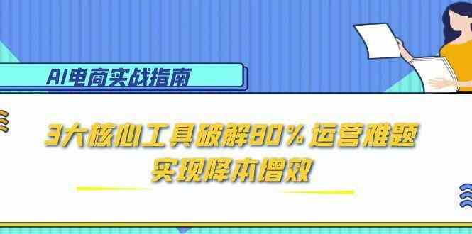 AI电商实战指南：3大核心工具破解80%运营难题，实现降本增效网创项目-知识付费-在线课程-自媒体创业-网络副业-优利资源优利资源网