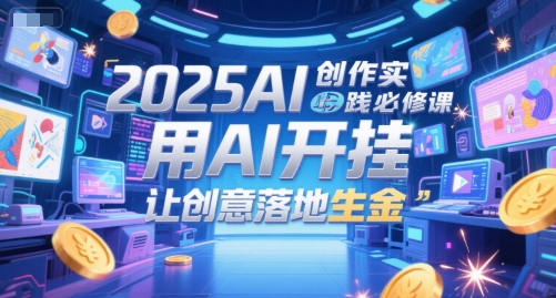 2025AI创作实践必修课，用AI开挂，让创意落地生金网创项目-知识付费-在线课程-自媒体创业-网络副业-优利资源优利资源网