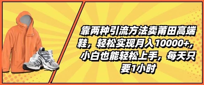 靠两种引流方法卖莆田高端鞋，轻松实现月入1W+，小白也能轻松上手，每天只要1小时【揭秘】网创项目-知识付费-在线课程-自媒体创业-网络副业-优利资源优利资源网