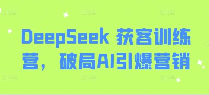 DeepSeek 获客训练营，破局AI引爆营销网创项目-知识付费-在线课程-自媒体创业-网络副业-优利资源优利资源网