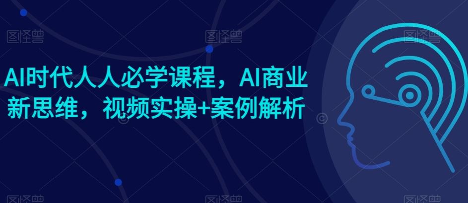 AI时代人人必学课程，AI商业新思维，视频实操+案例解析【赠AI商业爆款案例】网创项目-知识付费-在线课程-自媒体创业-网络副业-优利资源优利资源网