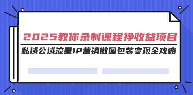 （14486期）2025教你录制课程挣收益项目，私域公域流量IP营销做图包装变现全攻略网创项目-知识付费-在线课程-自媒体创业-网络副业-优利资源优利资源网