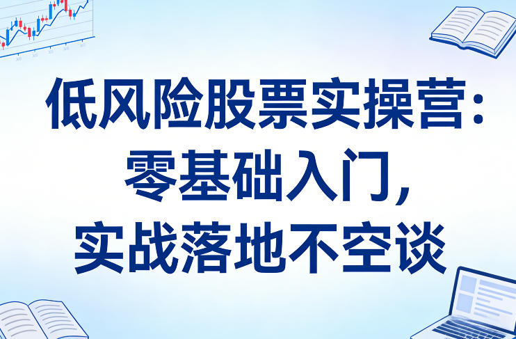 低风险股票实操营：零基础入门，实战落地不空谈网创项目-知识付费-在线课程-自媒体创业-网络副业-优利资源优利资源网