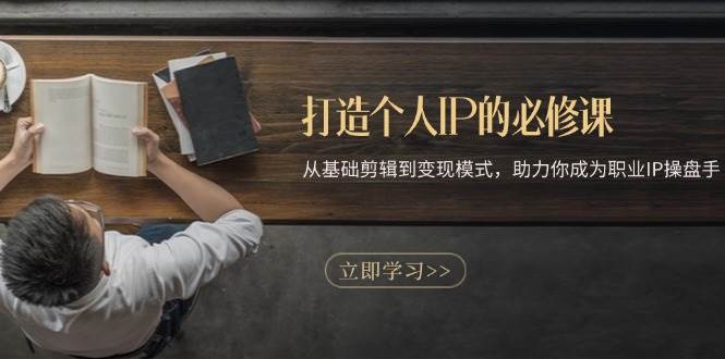 打造个人IP的必修课：从基础剪辑到变现模式，助力你成为职业IP操盘手网创项目-知识付费-在线课程-自媒体创业-网络副业-优利资源优利资源网
