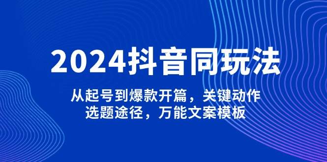（13982期）2024抖音同玩法，从起号到爆款开篇，关键动作，选题途径，万能文案模板网创项目-知识付费-在线课程-自媒体创业-网络副业-优利资源优利资源网