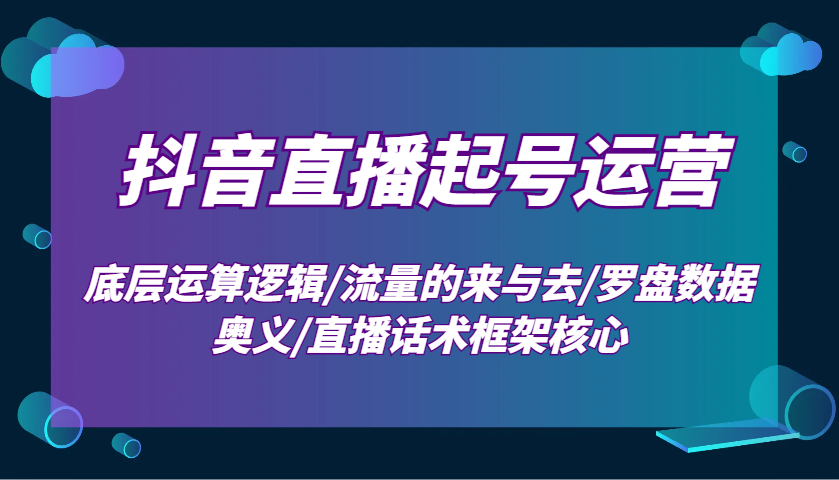 抖音直播起号运营：底层运算逻辑/流量的来与去/罗盘数据奥义/直播话术框架核心网创项目-知识付费-在线课程-自媒体创业-网络副业-优利资源优利资源网