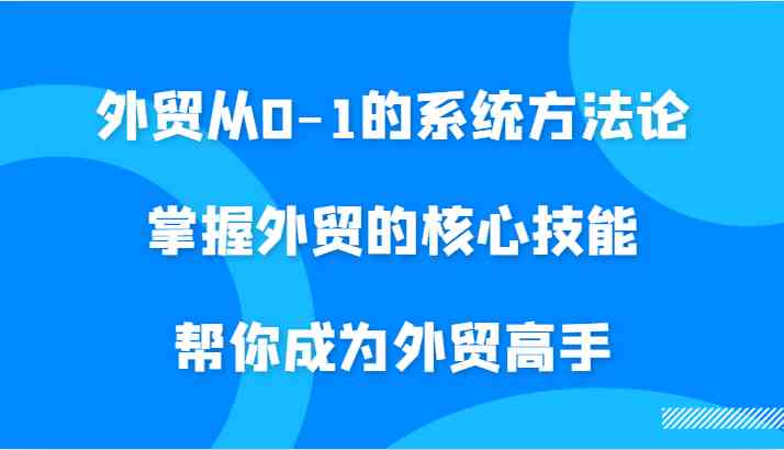 外贸从0-1的系统方法论，掌握外贸的核心技能，帮你成为外贸高手网创项目-知识付费-在线课程-自媒体创业-网络副业-优利资源优利资源网