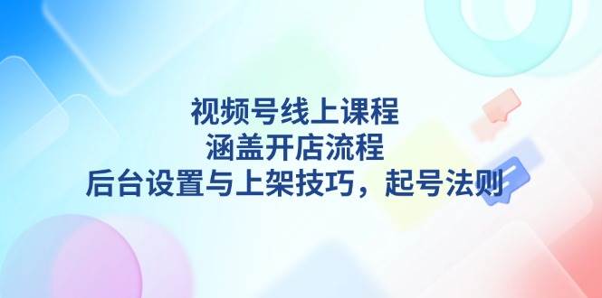 （13881期）视频号线上课程详解，涵盖开店流程，后台设置与上架技巧，起号法则网创项目-知识付费-在线课程-自媒体创业-网络副业-优利资源优利资源网